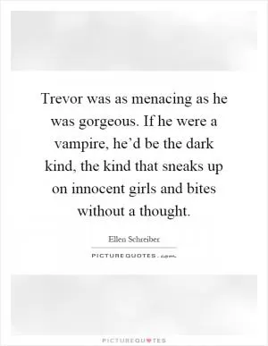 Trevor was as menacing as he was gorgeous. If he were a vampire, he’d be the dark kind, the kind that sneaks up on innocent girls and bites without a thought Picture Quote #1