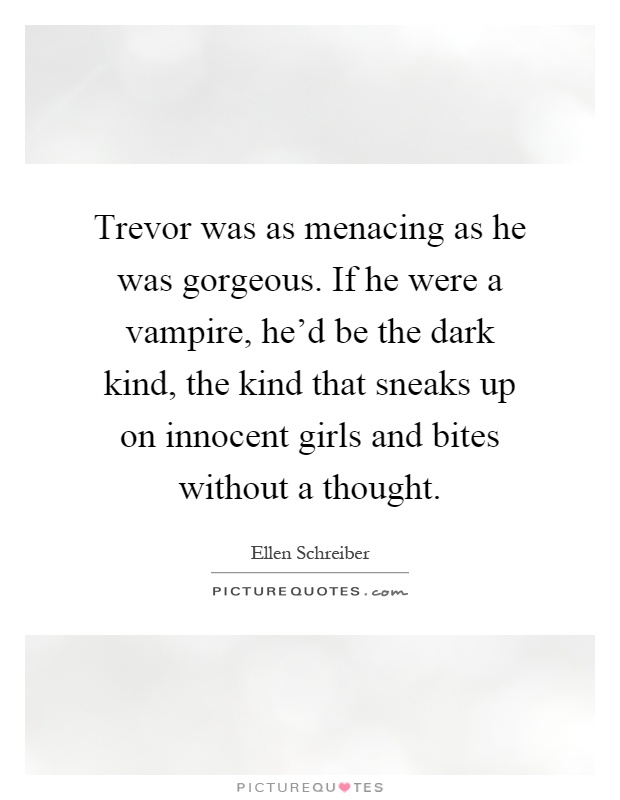 Trevor was as menacing as he was gorgeous. If he were a vampire, he'd be the dark kind, the kind that sneaks up on innocent girls and bites without a thought Picture Quote #1