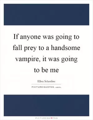 If anyone was going to fall prey to a handsome vampire, it was going to be me Picture Quote #1