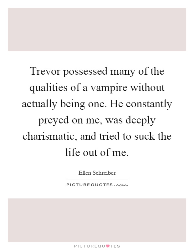 Trevor possessed many of the qualities of a vampire without actually being one. He constantly preyed on me, was deeply charismatic, and tried to suck the life out of me Picture Quote #1