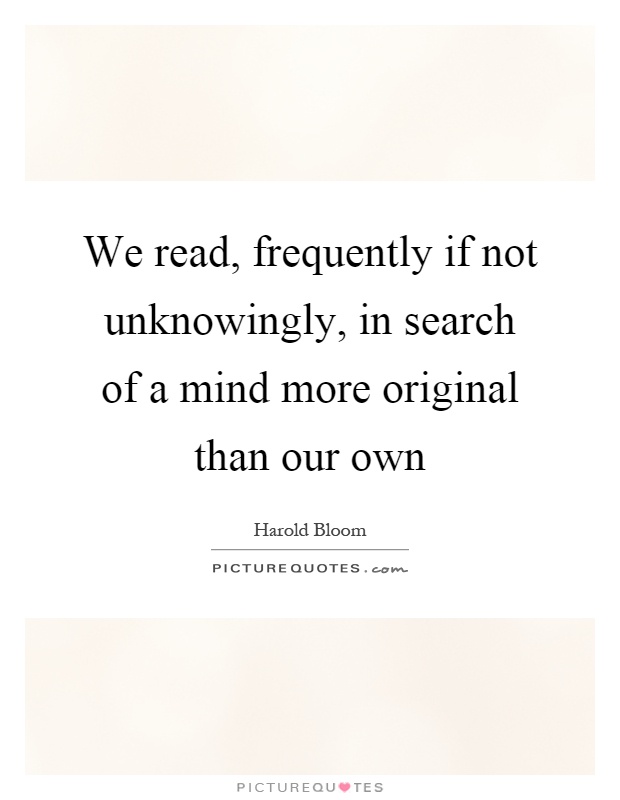 We read, frequently if not unknowingly, in search of a mind more original than our own Picture Quote #1