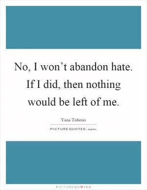 No, I won’t abandon hate. If I did, then nothing would be left of me Picture Quote #1