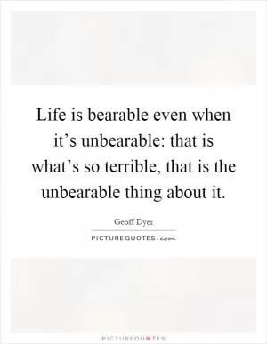 Life is bearable even when it’s unbearable: that is what’s so terrible, that is the unbearable thing about it Picture Quote #1