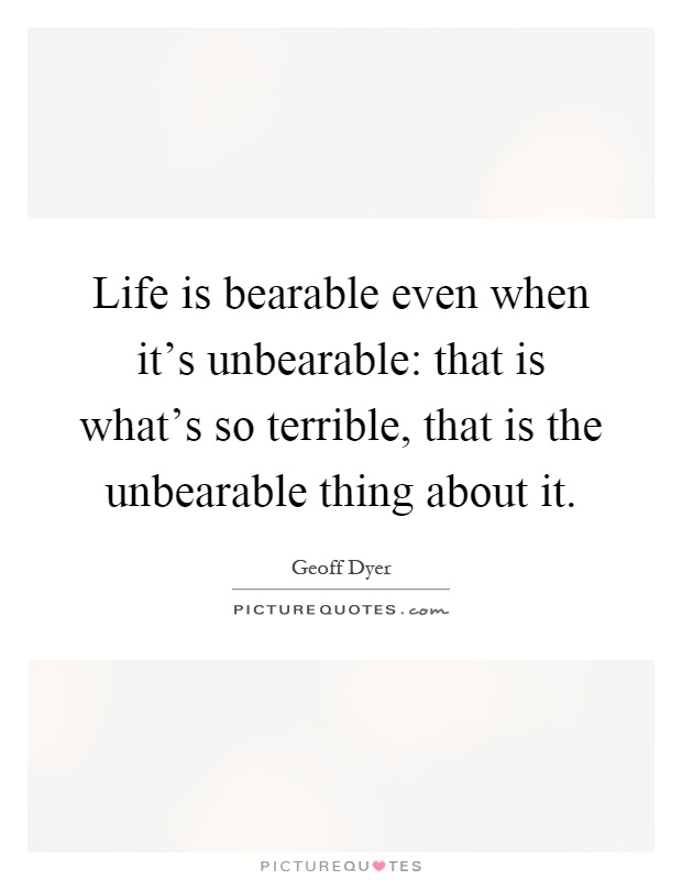 Life is bearable even when it's unbearable: that is what's so terrible, that is the unbearable thing about it Picture Quote #1