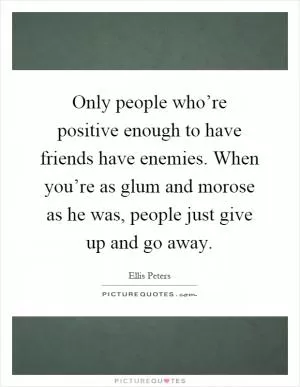 Only people who’re positive enough to have friends have enemies. When you’re as glum and morose as he was, people just give up and go away Picture Quote #1
