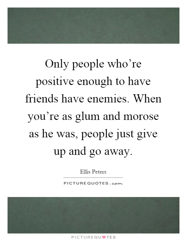 Only people who're positive enough to have friends have enemies. When you're as glum and morose as he was, people just give up and go away Picture Quote #1