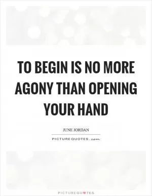 To begin is no more agony than opening your hand Picture Quote #1