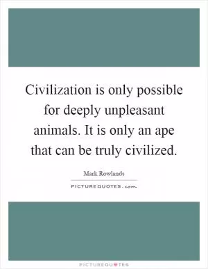 Civilization is only possible for deeply unpleasant animals. It is only an ape that can be truly civilized Picture Quote #1