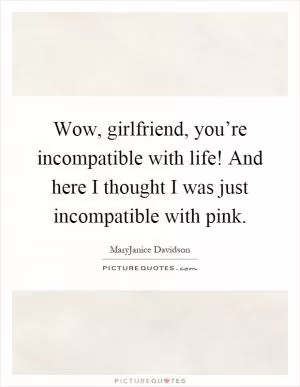 Wow, girlfriend, you’re incompatible with life! And here I thought I was just incompatible with pink Picture Quote #1