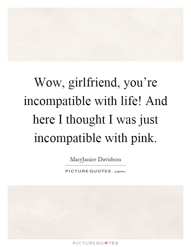 Wow, girlfriend, you're incompatible with life! And here I thought I was just incompatible with pink Picture Quote #1