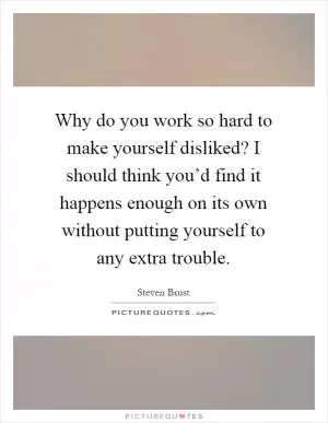 Why do you work so hard to make yourself disliked? I should think you’d find it happens enough on its own without putting yourself to any extra trouble Picture Quote #1