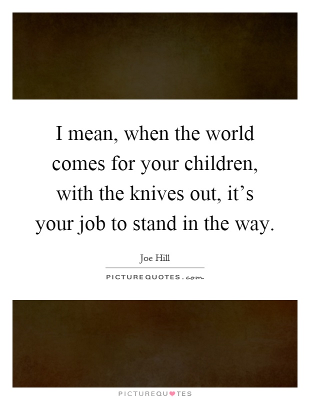 I mean, when the world comes for your children, with the knives out, it's your job to stand in the way Picture Quote #1