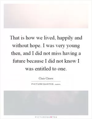 That is how we lived, happily and without hope. I was very young then, and I did not miss having a future because I did not know I was entitled to one Picture Quote #1