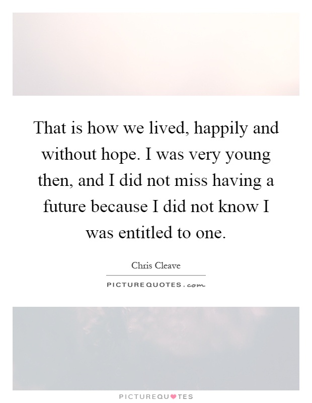 That is how we lived, happily and without hope. I was very young then, and I did not miss having a future because I did not know I was entitled to one Picture Quote #1