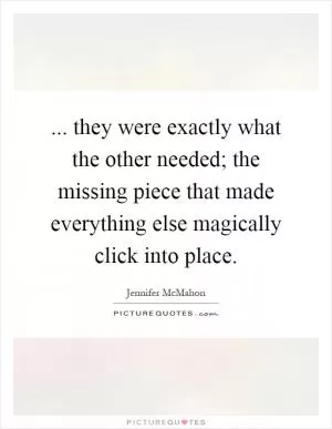... they were exactly what the other needed; the missing piece that made everything else magically click into place Picture Quote #1