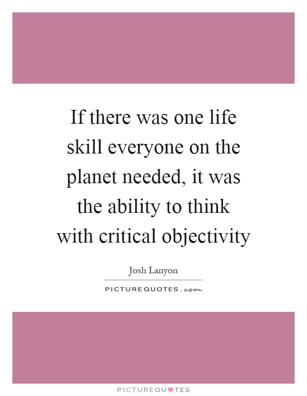 If there was one life skill everyone on the planet needed, it was the ability to think with critical objectivity Picture Quote #1