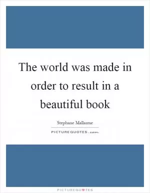 The world was made in order to result in a beautiful book Picture Quote #1