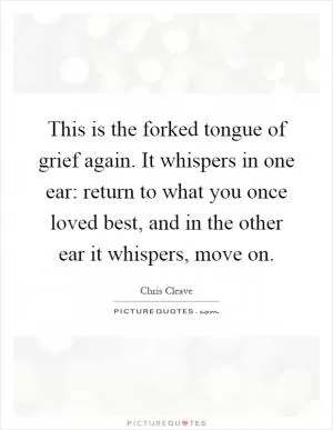 This is the forked tongue of grief again. It whispers in one ear: return to what you once loved best, and in the other ear it whispers, move on Picture Quote #1
