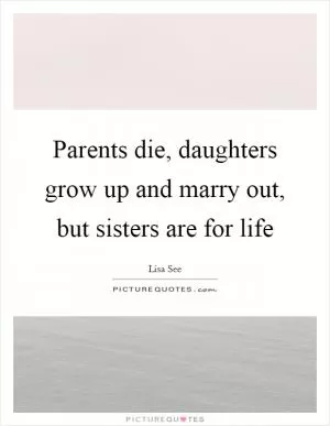 Parents die, daughters grow up and marry out, but sisters are for life Picture Quote #1