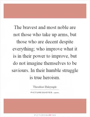 The bravest and most noble are not those who take up arms, but those who are decent despite everything; who improve what it is in their power to improve, but do not imagine themselves to be saviours. In their humble struggle is true heroism Picture Quote #1