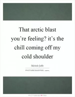 That arctic blast you’re feeling? it’s the chill coming off my cold shoulder Picture Quote #1