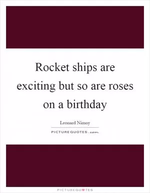 Rocket ships are exciting but so are roses on a birthday Picture Quote #1
