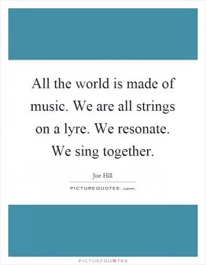 All the world is made of music. We are all strings on a lyre. We resonate. We sing together Picture Quote #1