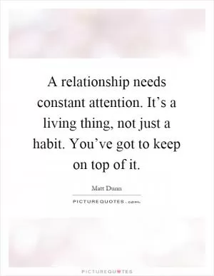 A relationship needs constant attention. It’s a living thing, not just a habit. You’ve got to keep on top of it Picture Quote #1