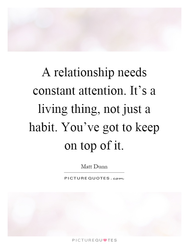 A relationship needs constant attention. It's a living thing, not just a habit. You've got to keep on top of it Picture Quote #1
