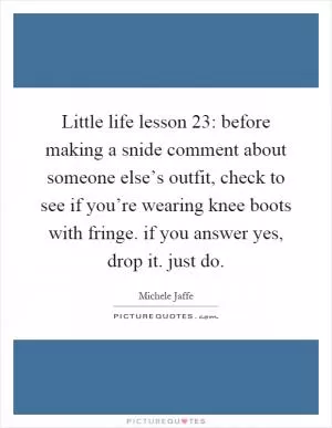 Little life lesson 23: before making a snide comment about someone else’s outfit, check to see if you’re wearing knee boots with fringe. if you answer yes, drop it. just do Picture Quote #1