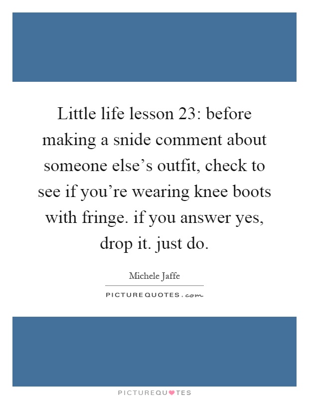 Little life lesson 23: before making a snide comment about someone else's outfit, check to see if you're wearing knee boots with fringe. if you answer yes, drop it. just do Picture Quote #1