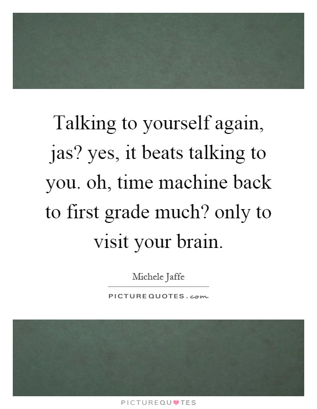Talking to yourself again, jas? yes, it beats talking to you. oh, time machine back to first grade much? only to visit your brain Picture Quote #1