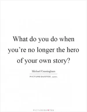 What do you do when you’re no longer the hero of your own story? Picture Quote #1