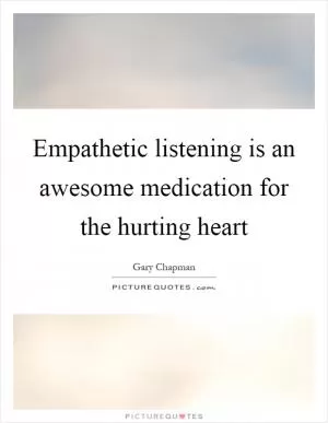 Empathetic listening is an awesome medication for the hurting heart Picture Quote #1