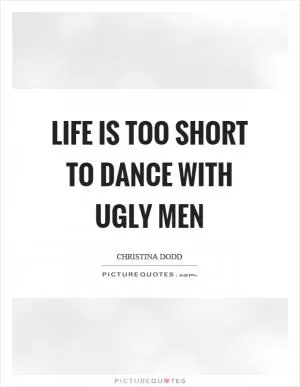 Life is too short to dance with ugly men Picture Quote #1