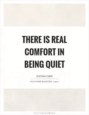 There is real comfort in being quiet Picture Quote #1