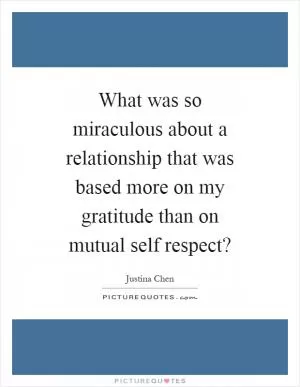What was so miraculous about a relationship that was based more on my gratitude than on mutual self respect? Picture Quote #1