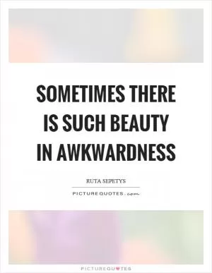 Sometimes there is such beauty in awkwardness Picture Quote #1