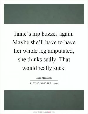 Janie’s hip buzzes again. Maybe she’ll have to have her whole leg amputated, she thinks sadly. That would really suck Picture Quote #1