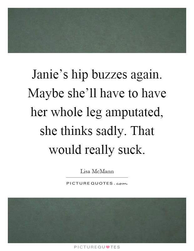 Janie's hip buzzes again. Maybe she'll have to have her whole leg amputated, she thinks sadly. That would really suck Picture Quote #1