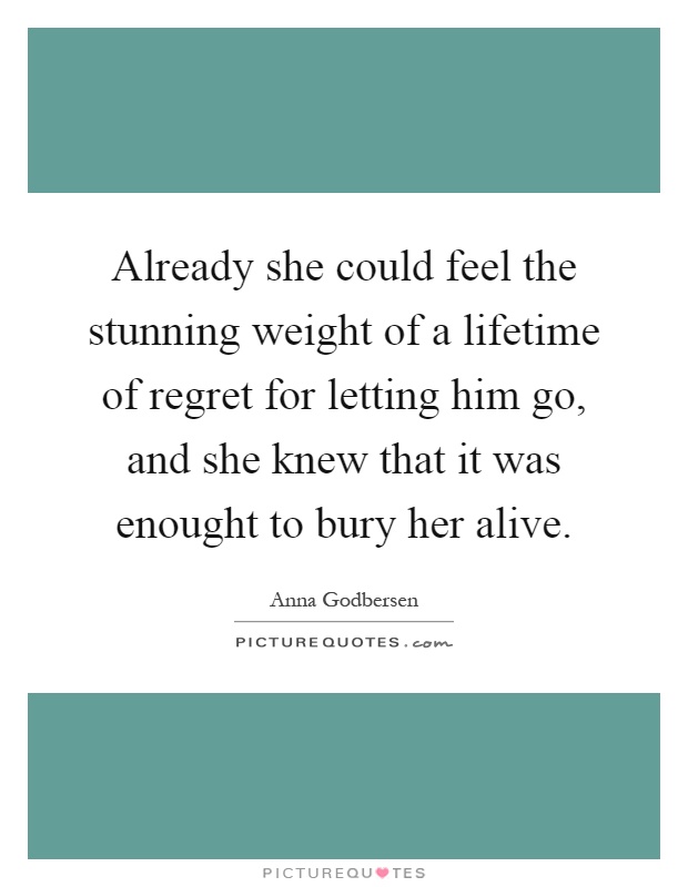 Already she could feel the stunning weight of a lifetime of regret for letting him go, and she knew that it was enought to bury her alive Picture Quote #1