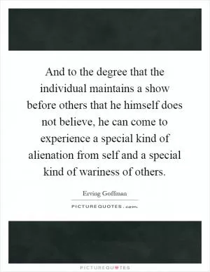And to the degree that the individual maintains a show before others that he himself does not believe, he can come to experience a special kind of alienation from self and a special kind of wariness of others Picture Quote #1