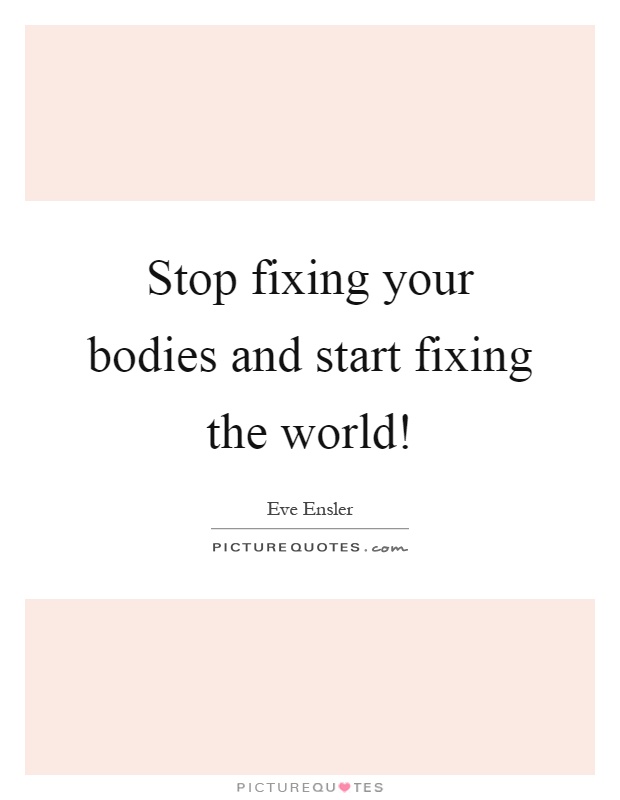 Stop fixing your bodies and start fixing the world! Picture Quote #1