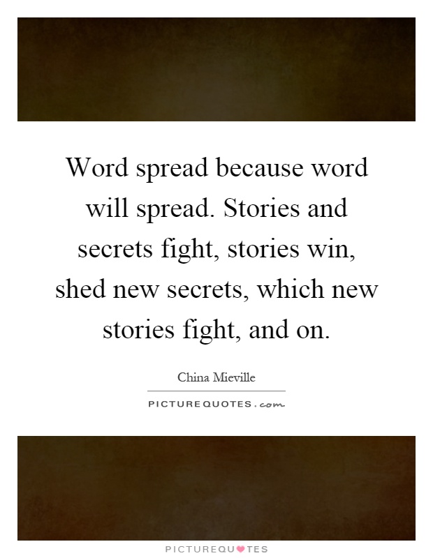 Word spread because word will spread. Stories and secrets fight, stories win, shed new secrets, which new stories fight, and on Picture Quote #1