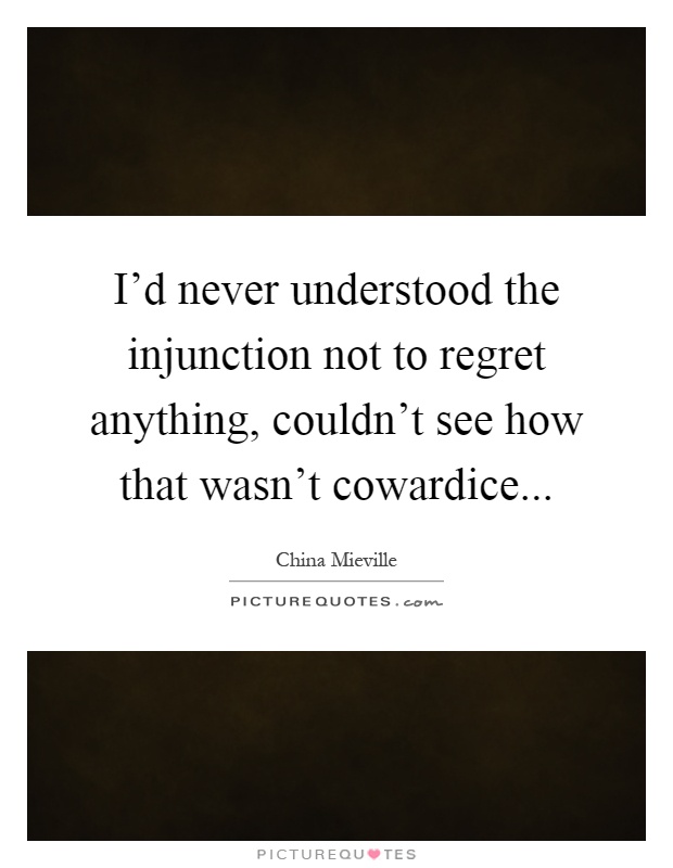I'd never understood the injunction not to regret anything, couldn't see how that wasn't cowardice Picture Quote #1