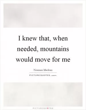I knew that, when needed, mountains would move for me Picture Quote #1