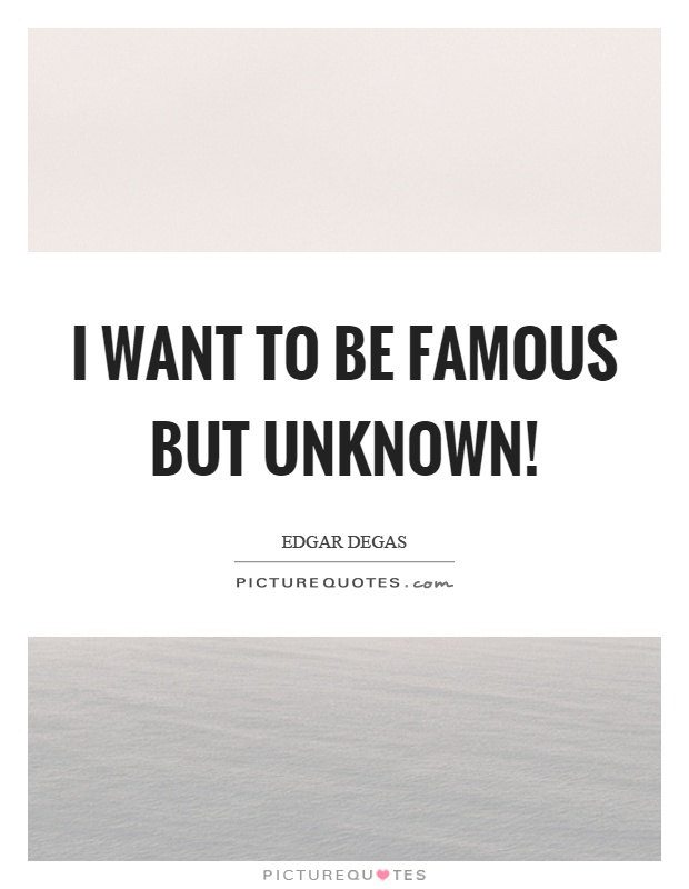 I want to be famous but unknown! Picture Quote #1
