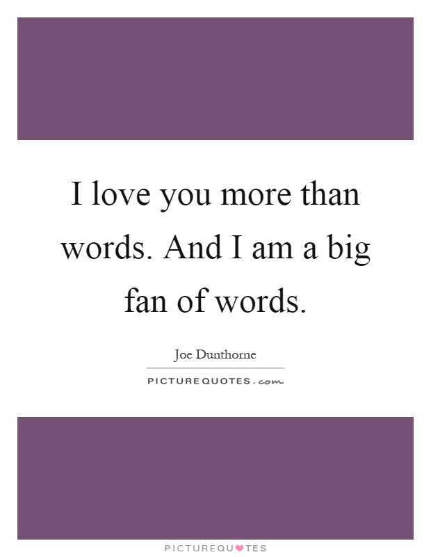I love you more than words. And I am a big fan of words Picture Quote #1