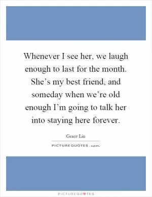 Whenever I see her, we laugh enough to last for the month. She’s my best friend, and someday when we’re old enough I’m going to talk her into staying here forever Picture Quote #1