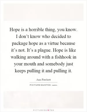 Hope is a horrible thing, you know. I don’t know who decided to package hope as a virtue because it’s not. It’s a plague. Hope is like walking around with a fishhook in your mouth and somebody just keeps pulling it and pulling it Picture Quote #1